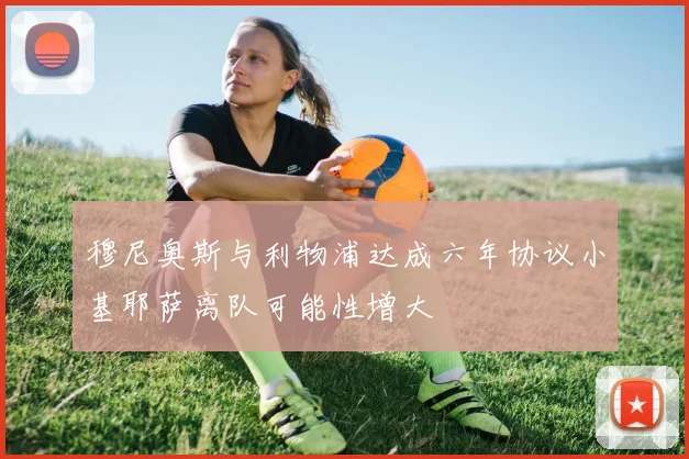 穆尼奥斯与利物浦达成六年协议小基耶萨离队可能性增大
