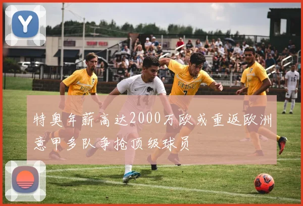特奥年薪高达2000万欧或重返欧洲意甲多队争抢顶级球员