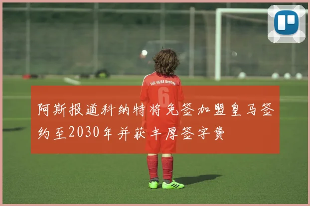 阿斯报道科纳特将免签加盟皇马签约至2030年并获丰厚签字费