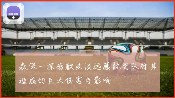 森保一深感歉疚谈远藤航离队对其造成的巨大伤害与影响