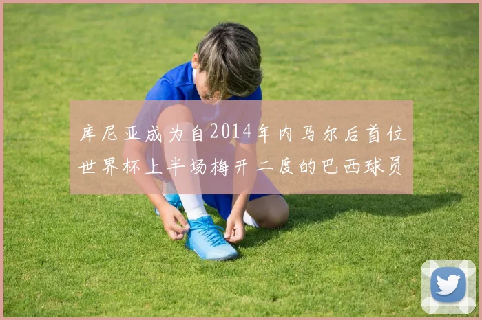 库尼亚成为自2014年内马尔后首位世界杯上半场梅开二度的巴西球员