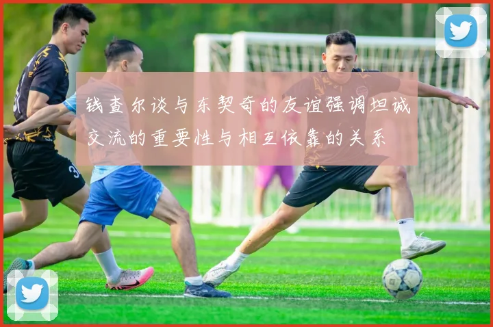 钱查尔谈与东契奇的友谊强调坦诚交流的重要性与相互依靠的关系