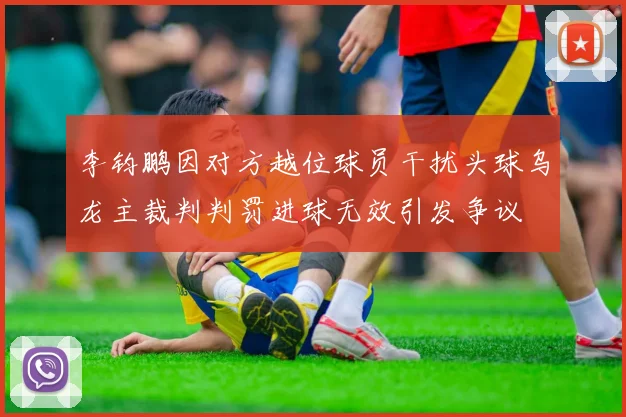 李钧鹏因对方越位球员干扰头球乌龙主裁判判罚进球无效引发争议