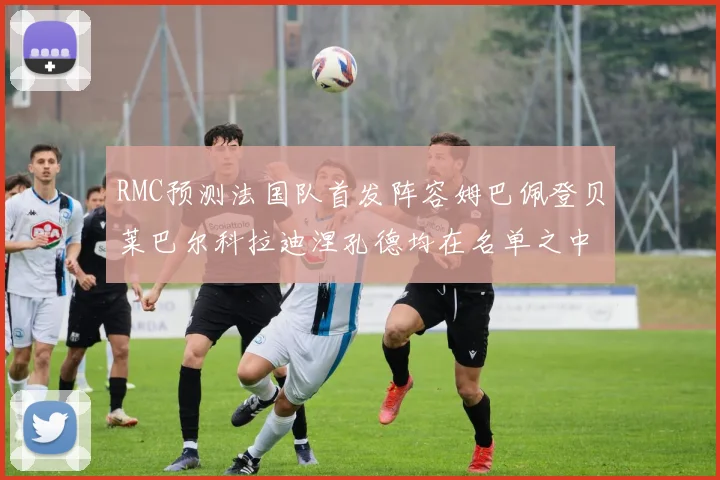 RMC预测法国队首发阵容姆巴佩登贝莱巴尔科拉迪涅孔德均在名单之中