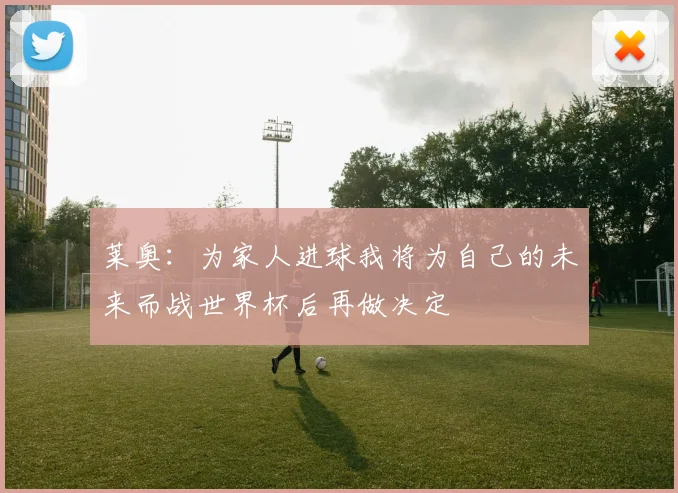 莱奥：为家人进球我将为自己的未来而战世界杯后再做决定