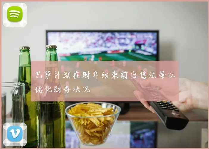 巴萨计划在财年结束前出售法蒂以优化财务状况