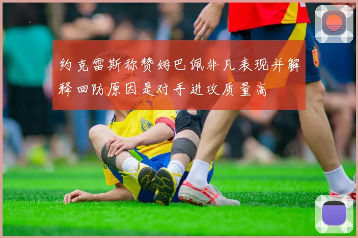 约克雷斯称赞姆巴佩非凡表现并解释回防原因是对手进攻质量高