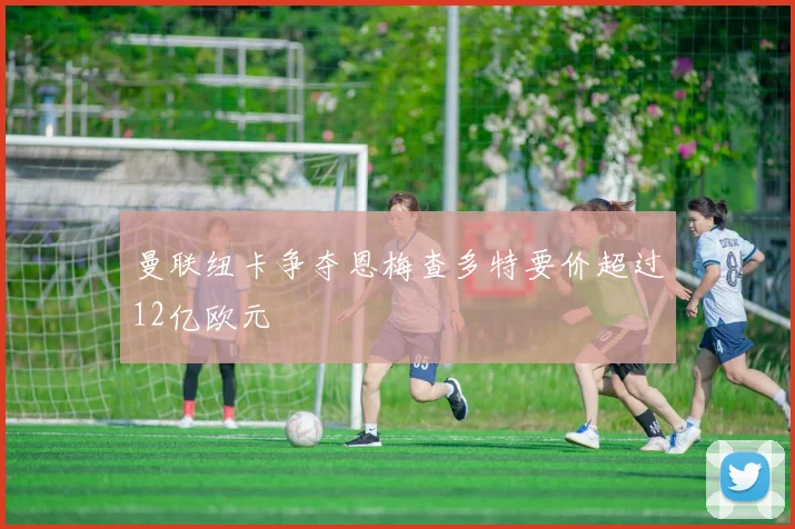 曼联纽卡争夺恩梅查多特要价超过12亿欧元